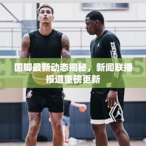 國腳最新動態(tài)揭秘，新聞聯(lián)播報道重磅更新