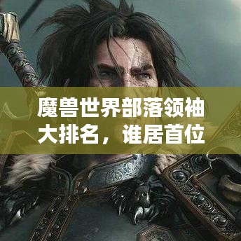 魔獸世界部落領(lǐng)袖大排名，誰居首位？
