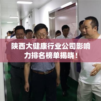 陜西大健康行業(yè)公司影響力排名榜單揭曉！