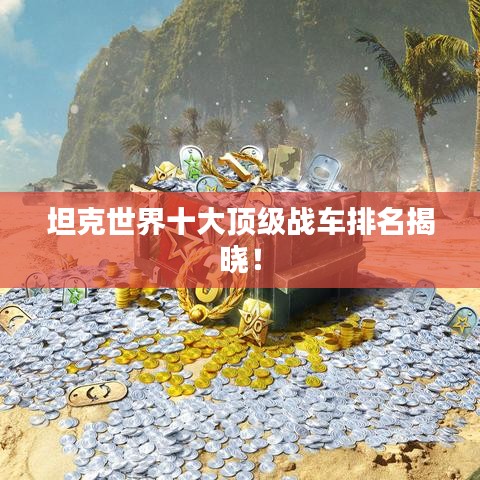 坦克世界十大頂級(jí)戰(zhàn)車(chē)排名揭曉！