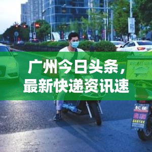 廣州今日頭條，最新快遞資訊速遞