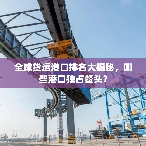 全球貨運(yùn)港口排名大揭秘，哪些港口獨(dú)占鰲頭？
