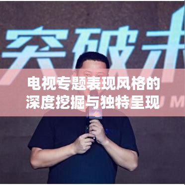 電視專(zhuān)題表現(xiàn)風(fēng)格的深度挖掘與獨(dú)特呈現(xiàn)之道