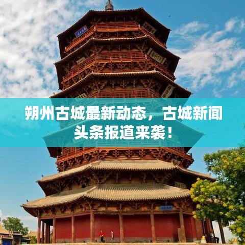 朔州古城最新動(dòng)態(tài)，古城新聞?lì)^條報(bào)道來(lái)襲！