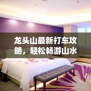 龍頭山最新打車攻略，輕松暢游山水間