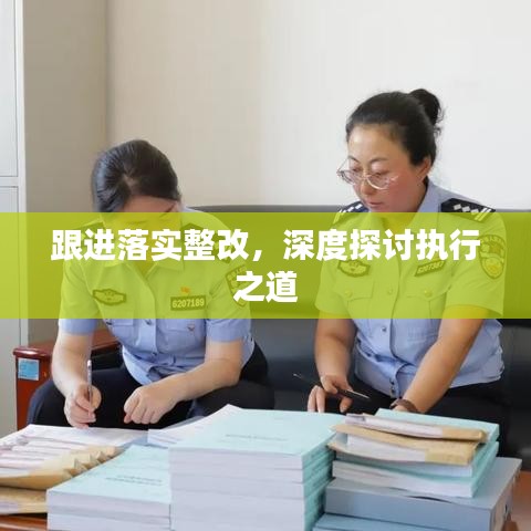 跟進(jìn)落實整改，深度探討執(zhí)行之道