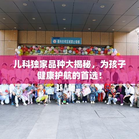 兒科獨家品種大揭秘，為孩子健康護航的首選！