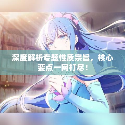 深度解析專(zhuān)題性質(zhì)宗旨，核心要點(diǎn)一網(wǎng)打盡！