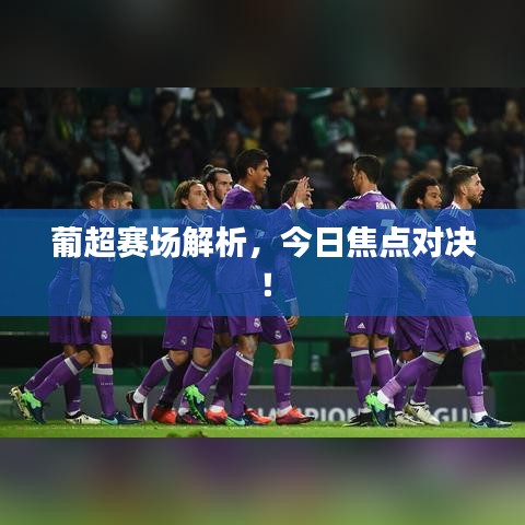 葡超賽場(chǎng)解析，今日焦點(diǎn)對(duì)決！