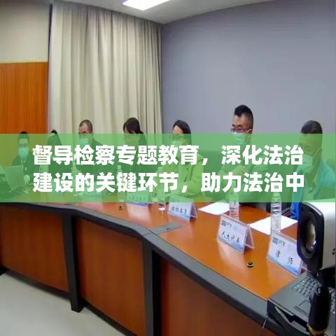 督導(dǎo)檢察專題教育，深化法治建設(shè)的關(guān)鍵環(huán)節(jié)，助力法治中國(guó)建設(shè)進(jìn)程