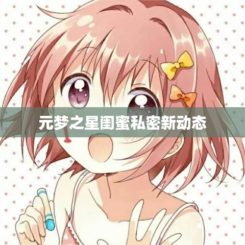 元夢之星閨蜜私密新動(dòng)態(tài)