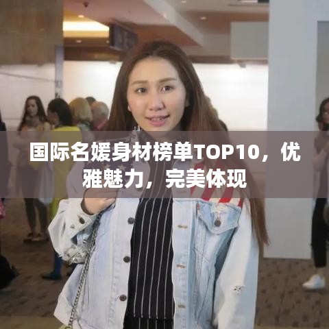國際名媛身材榜單TOP10，優(yōu)雅魅力，完美體現(xiàn)