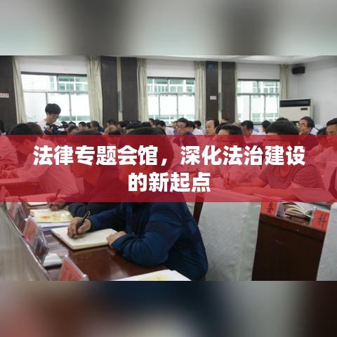 法律專題會(huì)館，深化法治建設(shè)的新起點(diǎn)