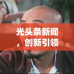 光頭條新聞，創(chuàng)新引領(lǐng)新聞領(lǐng)域之光