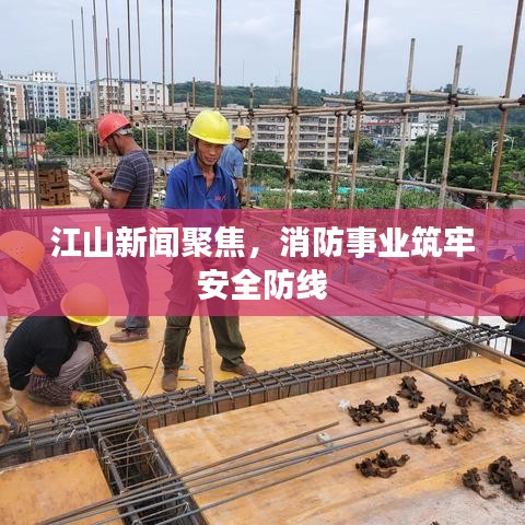 江山新聞聚焦，消防事業(yè)筑牢安全防線