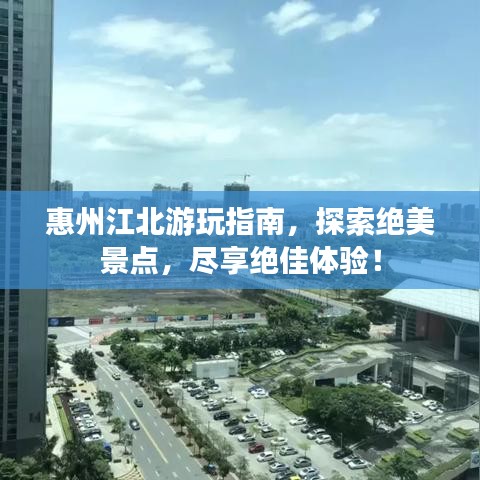 惠州江北游玩指南，探索絕美景點，盡享絕佳體驗！
