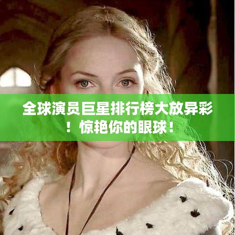 全球演員巨星排行榜大放異彩！驚艷你的眼球！