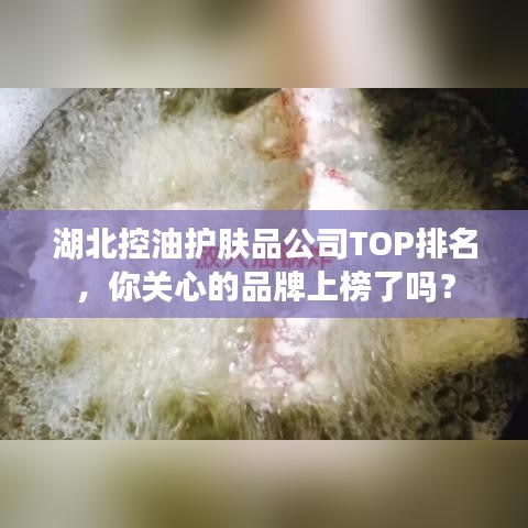 湖北控油護(hù)膚品公司TOP排名，你關(guān)心的品牌上榜了嗎？