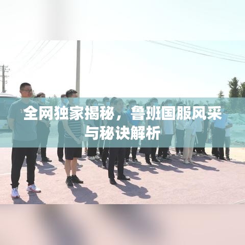 全網(wǎng)獨家揭秘，魯班國服風(fēng)采與秘訣解析