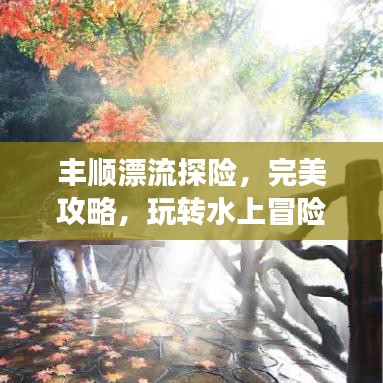 豐順漂流探險(xiǎn)，完美攻略，玩轉(zhuǎn)水上冒險(xiǎn)之旅！