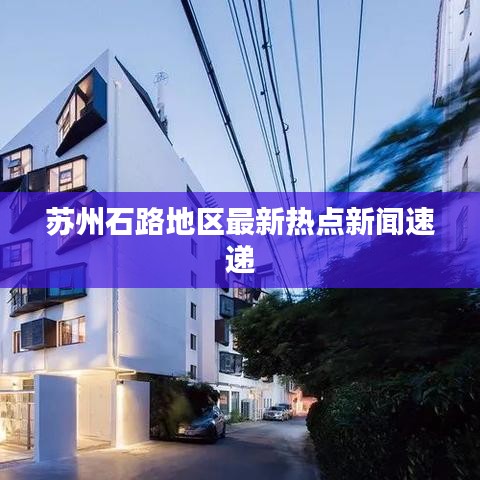 蘇州石路地區(qū)最新熱點(diǎn)新聞速遞