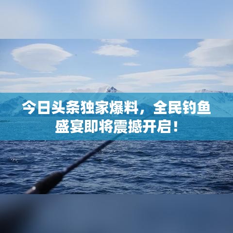今日頭條獨(dú)家爆料，全民釣魚盛宴即將震撼開啟！