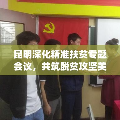 昆明深化精準扶貧專題會議，共筑脫貧攻堅美好未來