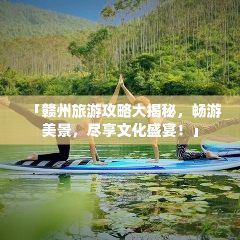 「贛州旅游攻略大揭秘，暢游美景，盡享文化盛宴！」